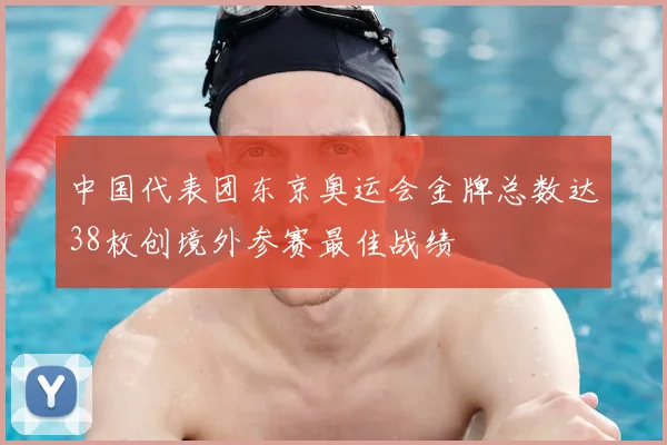 中国代表团东京奥运会金牌总数达38枚创境外参赛最佳战绩