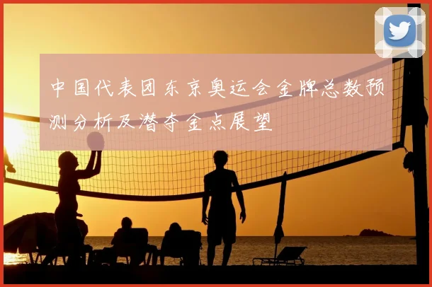 中国代表团东京奥运会金牌总数预测分析及潜夺金点展望