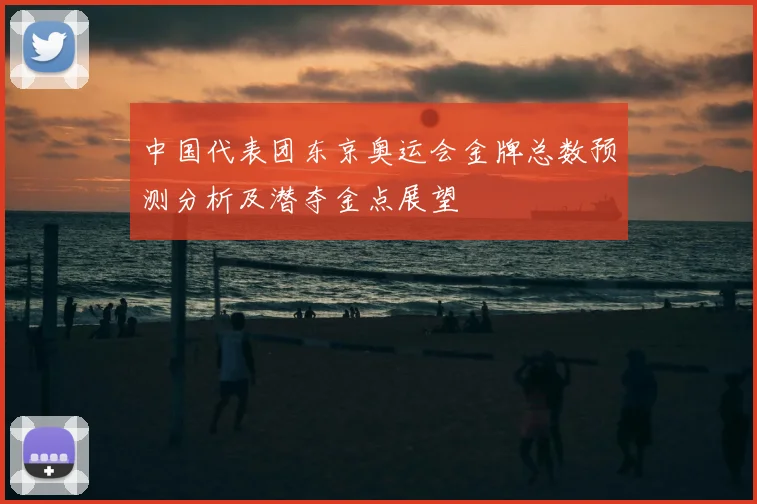 中国代表团东京奥运会金牌总数预测分析及潜夺金点展望