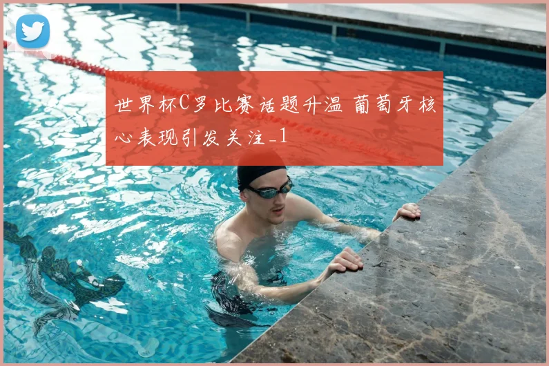 世界杯C罗比赛话题升温 葡萄牙核心表现引发关注_1