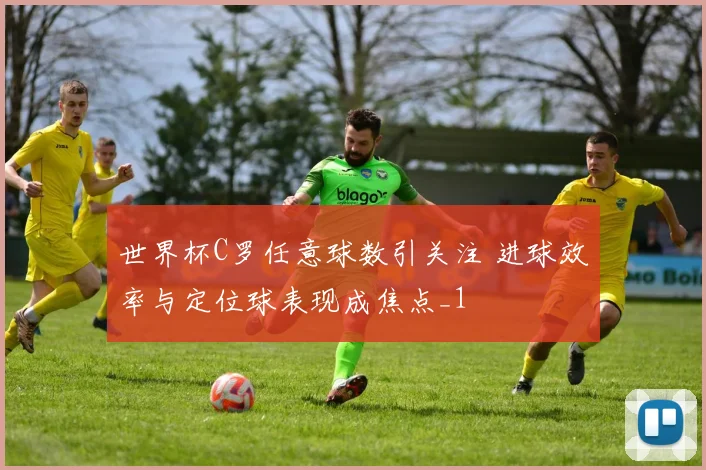 世界杯C罗任意球数引关注 进球效率与定位球表现成焦点_1