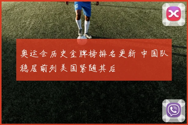 奥运会历史金牌榜排名更新 中国队稳居前列美国紧随其后