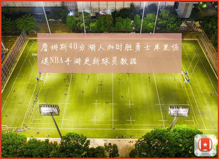 詹姆斯40分湖人加时胜勇士库里伤退NBA手游更新球员数据