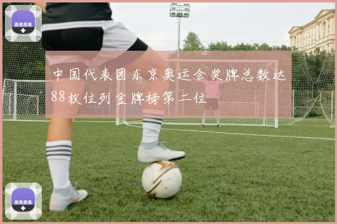 中国代表团东京奥运会奖牌总数达88枚位列金牌榜第二位