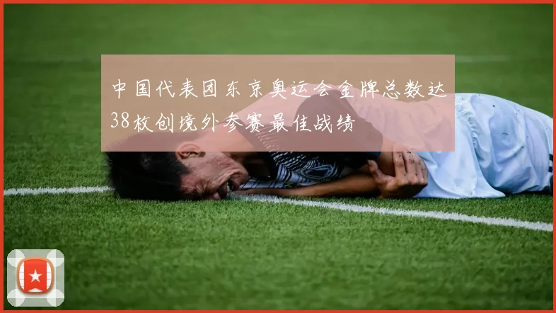 中国代表团东京奥运会金牌总数达38枚创境外参赛最佳战绩