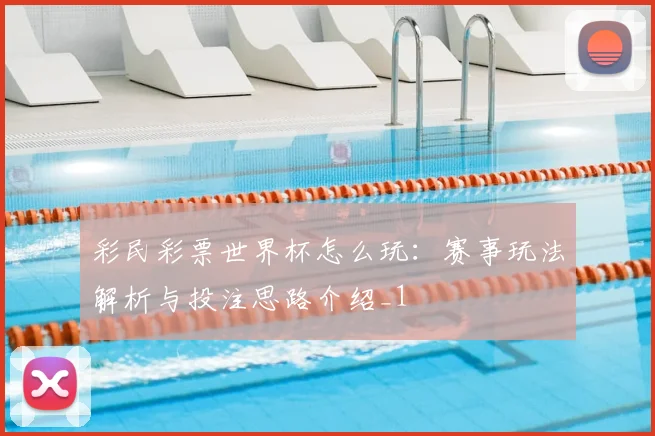 彩民彩票世界杯怎么玩：赛事玩法解析与投注思路介绍_1