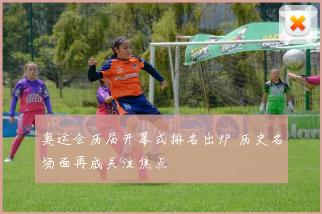 奥运会历届开幕式排名出炉 历史名场面再成关注焦点