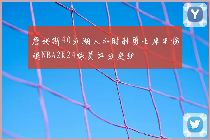 詹姆斯40分湖人加时胜勇士库里伤退NBA2K24球员评分更新