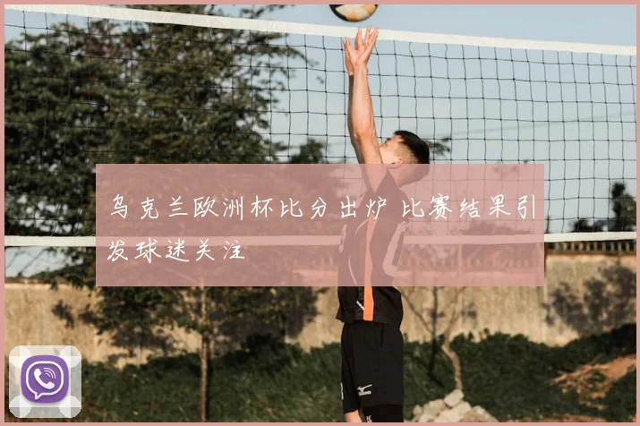 乌克兰欧洲杯比分出炉 比赛结果引发球迷关注