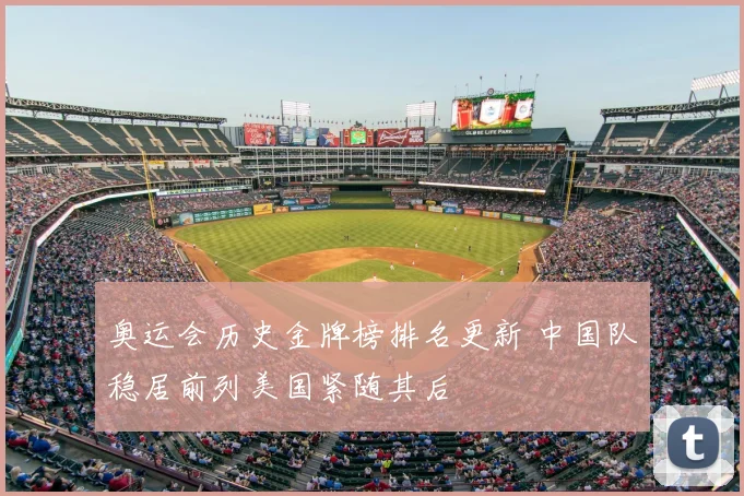 奥运会历史金牌榜排名更新 中国队稳居前列美国紧随其后