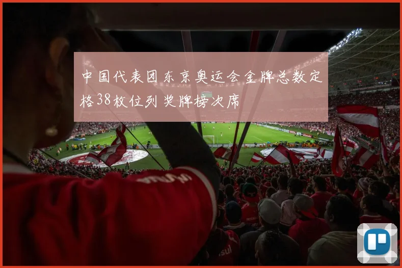 中国代表团东京奥运会金牌总数定格38枚位列奖牌榜次席