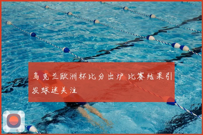 乌克兰欧洲杯比分出炉 比赛结果引发球迷关注