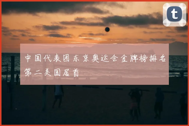 中国代表团东京奥运会金牌榜排名第二美国居首