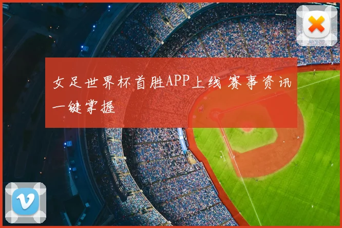 女足世界杯首胜APP上线 赛事资讯一键掌握