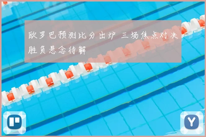 欧罗巴预测比分出炉 三场焦点对决胜负悬念待解