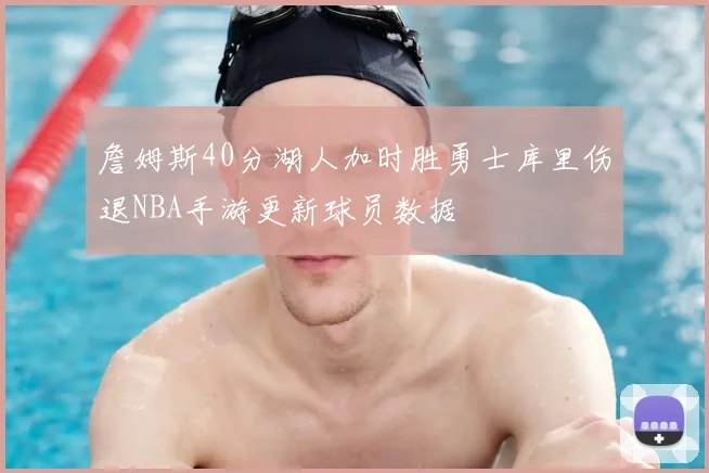 詹姆斯40分湖人加时胜勇士库里伤退NBA手游更新球员数据