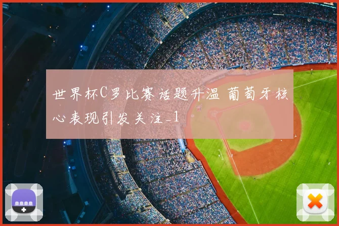 世界杯C罗比赛话题升温 葡萄牙核心表现引发关注_1
