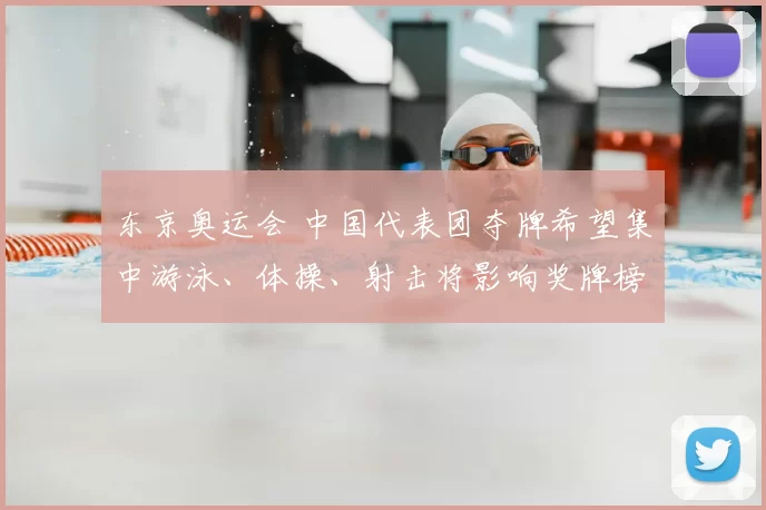 东京奥运会 中国代表团夺牌希望集中游泳、体操、射击将影响奖牌榜