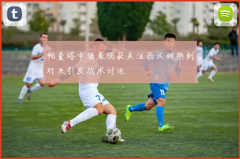 帕奎塔中场表现获关注西汉姆热刺对决引发战术讨论
