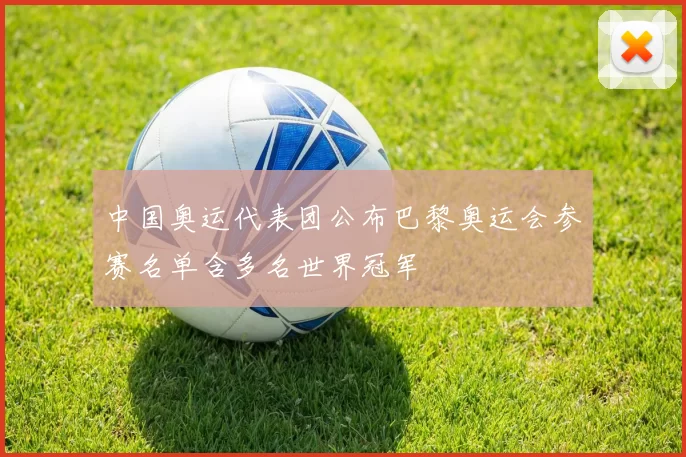 中国奥运代表团公布巴黎奥运会参赛名单含多名世界冠军