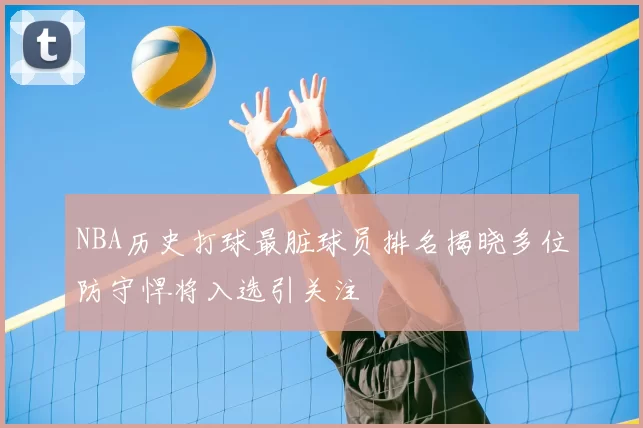 NBA历史打球最脏球员排名揭晓多位防守悍将入选引关注