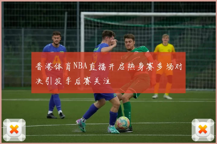 香港体育NBA直播开启热身赛多场对决引发季后赛关注