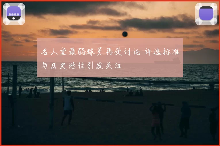 名人堂最弱球员再受讨论 评选标准与历史地位引发关注