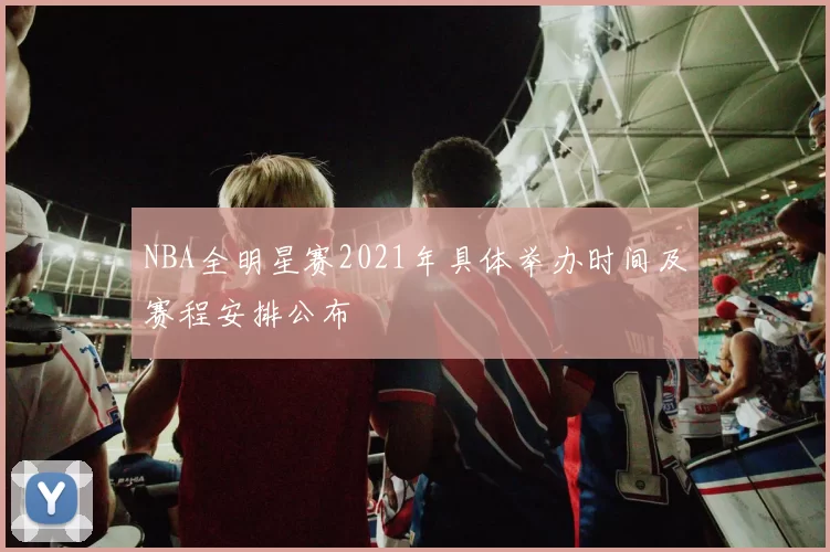 NBA全明星赛2021年具体举办时间及赛程安排公布