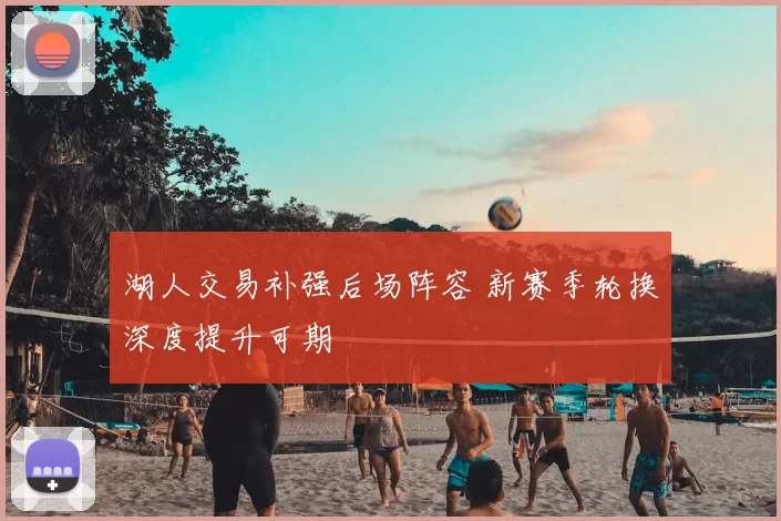 湖人交易补强后场阵容 新赛季轮换深度提升可期