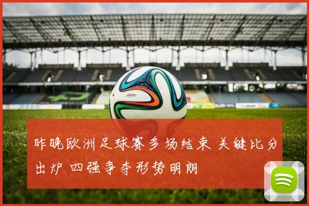 昨晚欧洲足球赛多场结束 关键比分出炉 四强争夺形势明朗