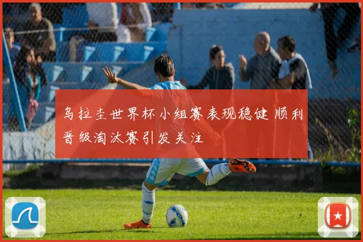 乌拉圭世界杯小组赛表现稳健 顺利晋级淘汰赛引发关注