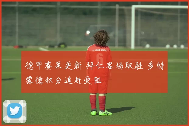 德甲赛果更新 拜仁客场取胜 多特蒙德积分追赶受阻