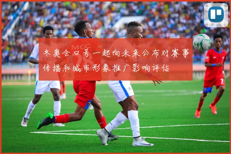 冬奥会口号一起向未来公布对赛事传播和城市形象推广影响评估