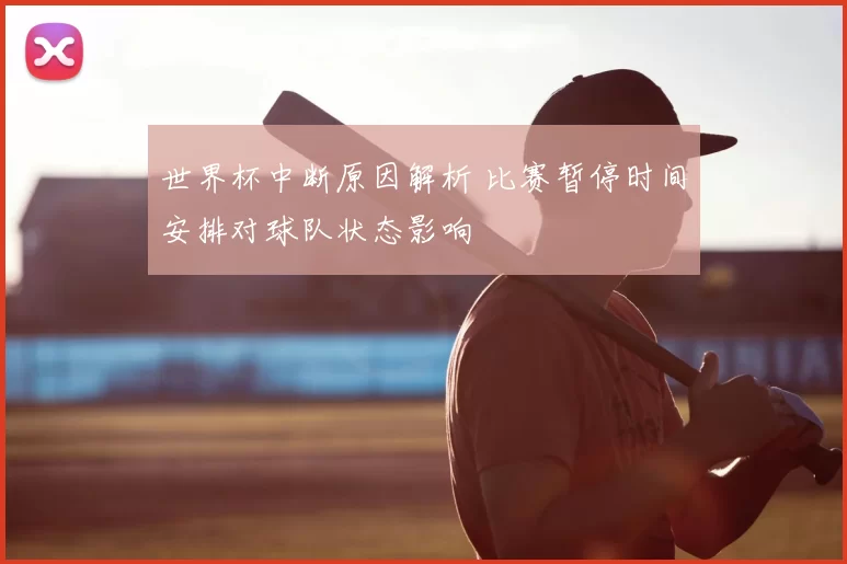 世界杯中断原因解析 比赛暂停时间安排对球队状态影响