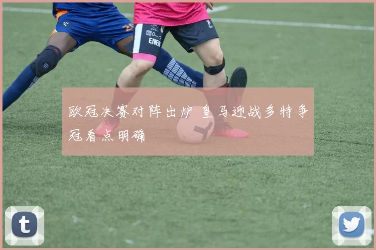 欧冠决赛对阵出炉 皇马迎战多特争冠看点明确