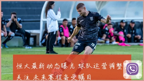 恒大最新动态曝光 球队运营调整引关注 未来赛程备受瞩目