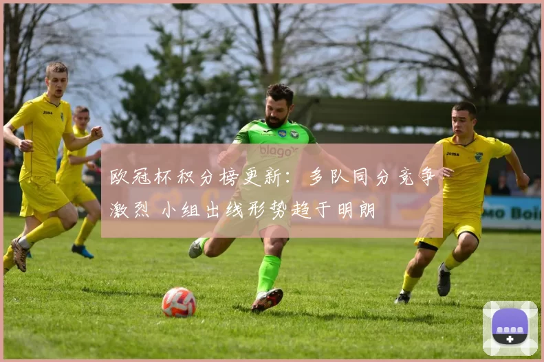欧冠杯积分榜更新:多队同分竞争激烈 小组出线形势趋于明朗