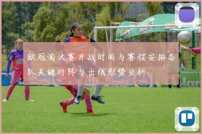 欧冠淘汰赛开战时间与赛程安排各队关键对阵与出线形势分析