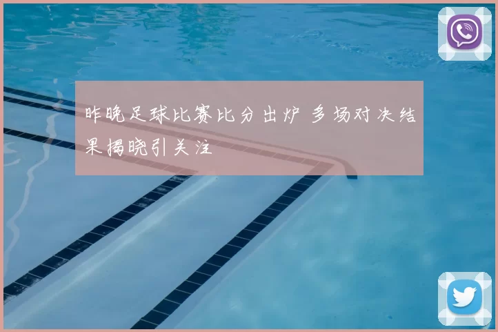 昨晚足球比赛比分出炉 多场对决结果揭晓引关注