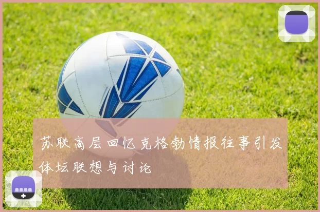 苏联高层回忆克格勃情报往事引发体坛联想与讨论