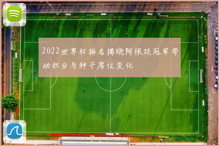 2022世界杯排名揭晓阿根廷冠军带动积分与种子席位变化