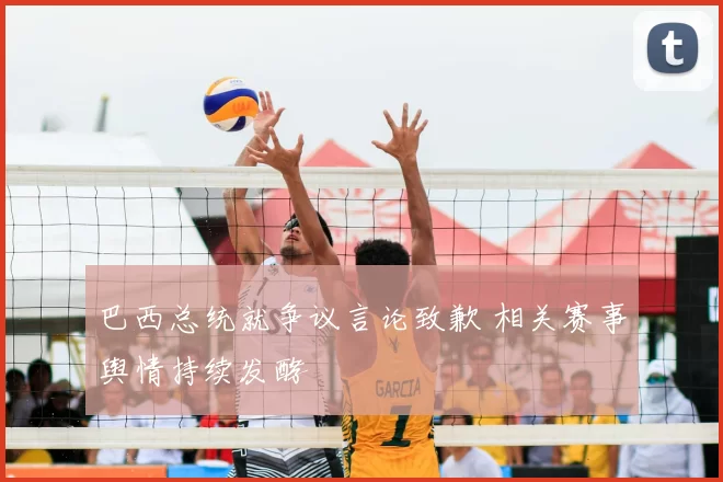 巴西总统就争议言论致歉 相关赛事舆情持续发酵