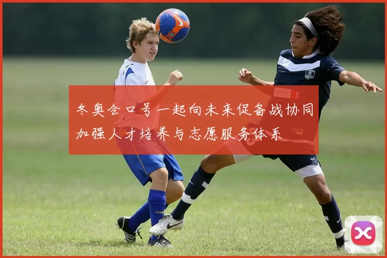 冬奥会口号一起向未来促备战协同加强人才培养与志愿服务体系