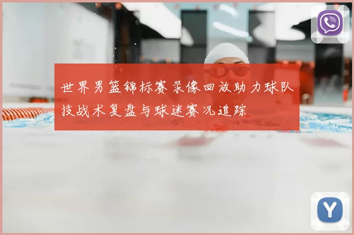 世界男篮锦标赛录像回放助力球队技战术复盘与球迷赛况追踪