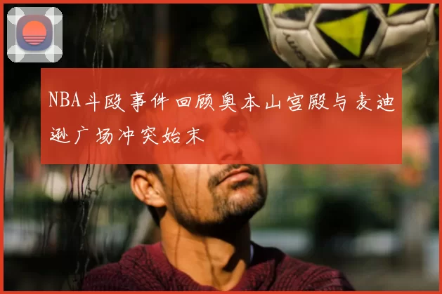 NBA斗殴事件回顾奥本山宫殿与麦迪逊广场冲突始末