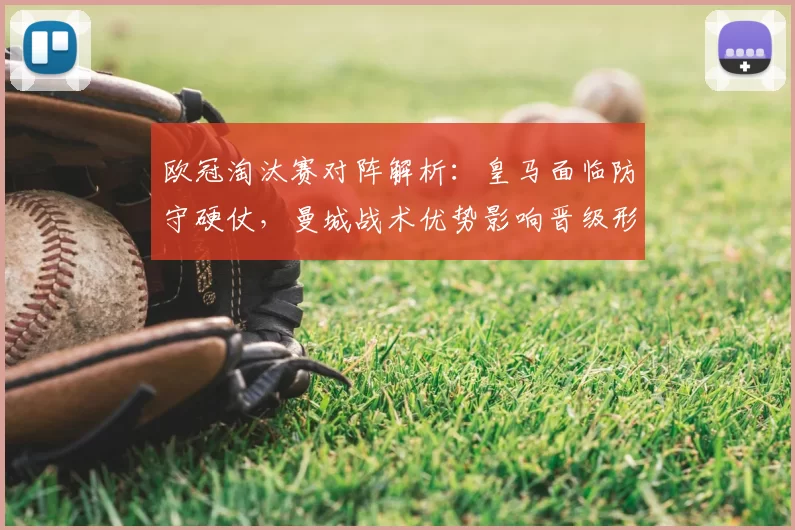 欧冠淘汰赛对阵解析:皇马面临防守硬仗,曼城战术优势影响晋级形势