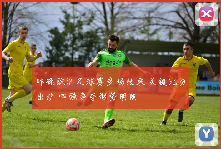 昨晚欧洲足球赛多场结束 关键比分出炉 四强争夺形势明朗