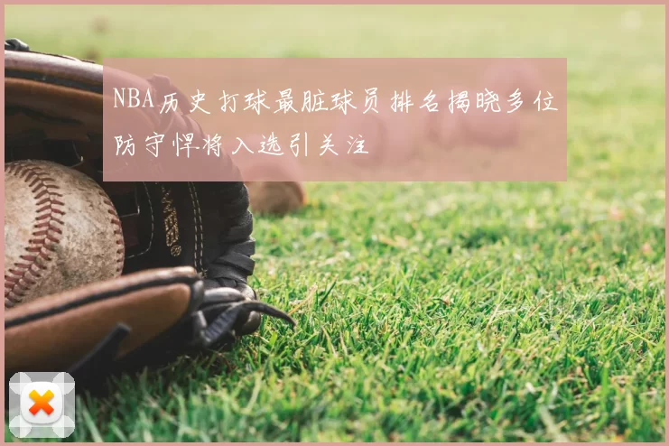 NBA历史打球最脏球员排名揭晓多位防守悍将入选引关注
