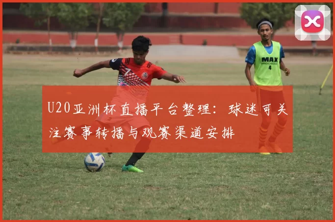 U20亚洲杯直播平台整理：球迷可关注赛事转播与观赛渠道安排