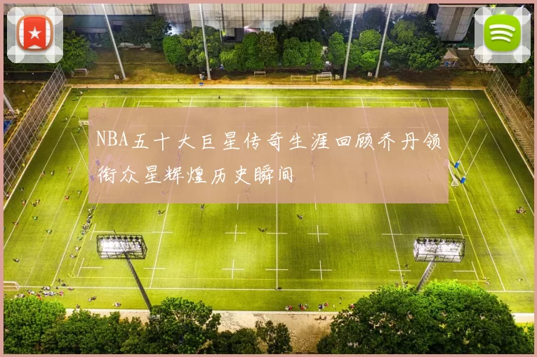 NBA五十大巨星传奇生涯回顾乔丹领衔众星辉煌历史瞬间